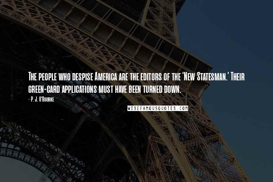 P. J. O'Rourke Quotes: The people who despise America are the editors of the 'New Statesman.' Their green-card applications must have been turned down.