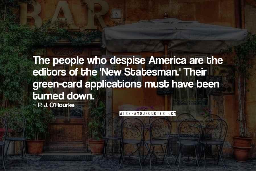 P. J. O'Rourke Quotes: The people who despise America are the editors of the 'New Statesman.' Their green-card applications must have been turned down.