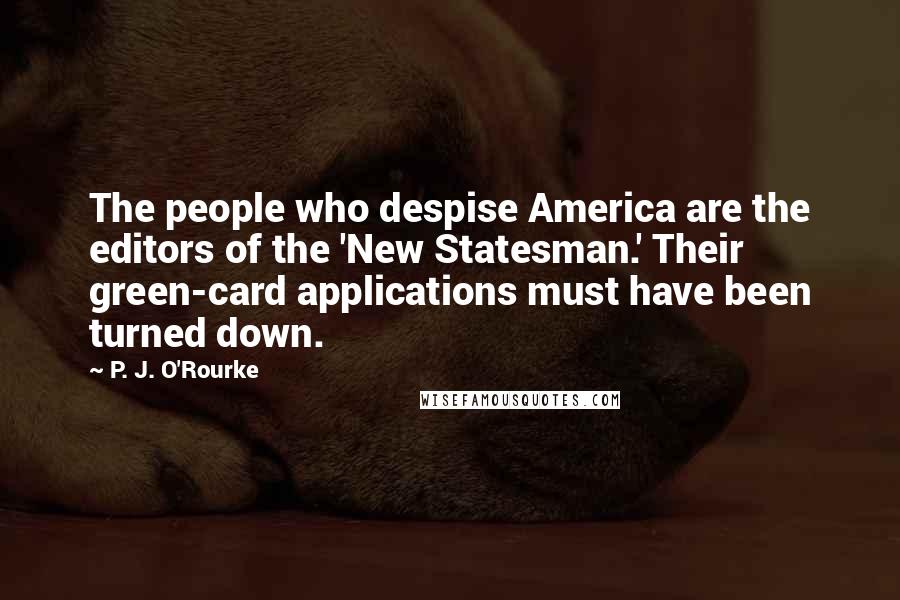 P. J. O'Rourke Quotes: The people who despise America are the editors of the 'New Statesman.' Their green-card applications must have been turned down.