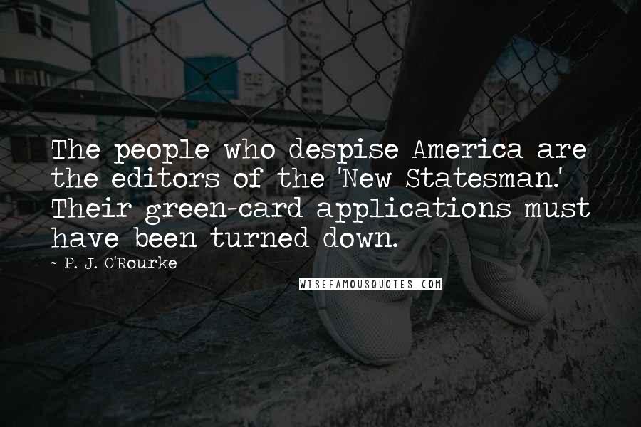 P. J. O'Rourke Quotes: The people who despise America are the editors of the 'New Statesman.' Their green-card applications must have been turned down.