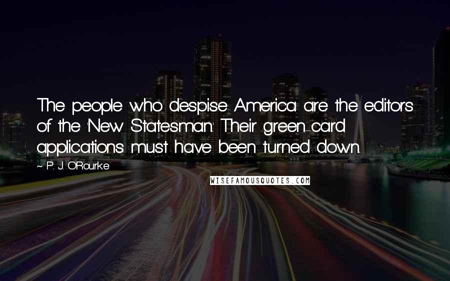 P. J. O'Rourke Quotes: The people who despise America are the editors of the 'New Statesman.' Their green-card applications must have been turned down.