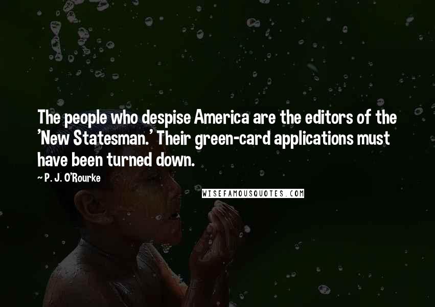 P. J. O'Rourke Quotes: The people who despise America are the editors of the 'New Statesman.' Their green-card applications must have been turned down.