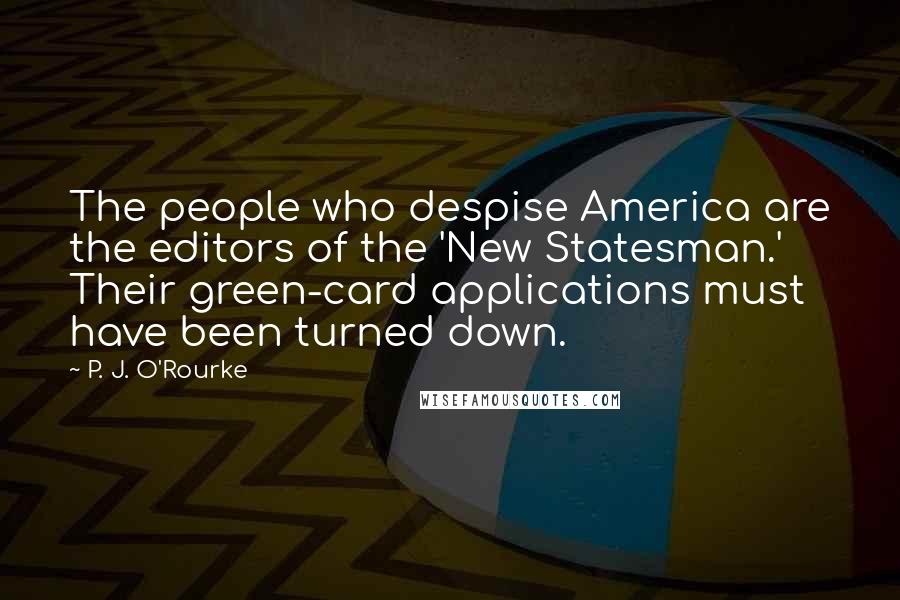 P. J. O'Rourke Quotes: The people who despise America are the editors of the 'New Statesman.' Their green-card applications must have been turned down.