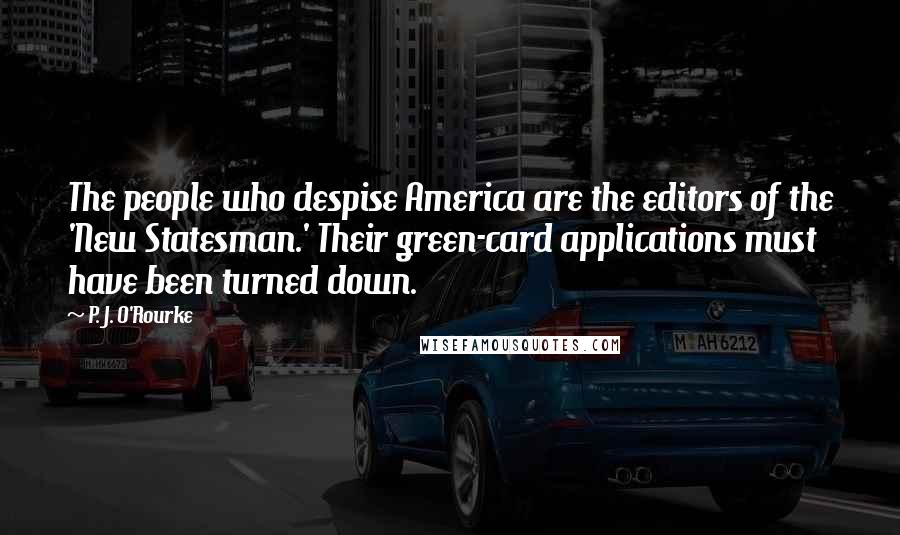 P. J. O'Rourke Quotes: The people who despise America are the editors of the 'New Statesman.' Their green-card applications must have been turned down.