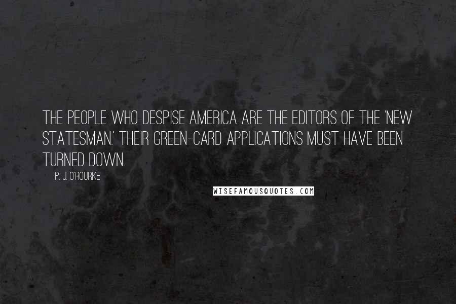 P. J. O'Rourke Quotes: The people who despise America are the editors of the 'New Statesman.' Their green-card applications must have been turned down.