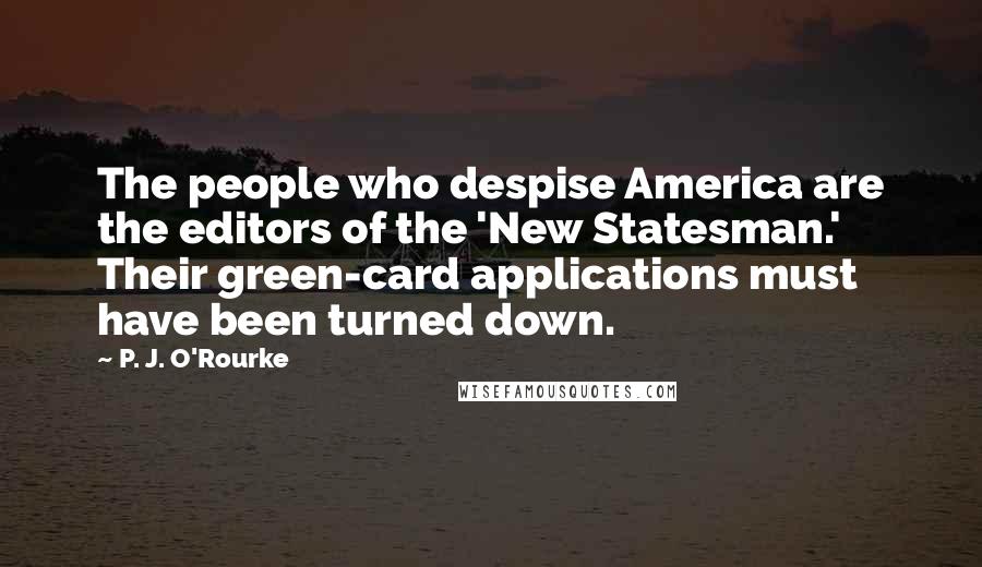 P. J. O'Rourke Quotes: The people who despise America are the editors of the 'New Statesman.' Their green-card applications must have been turned down.