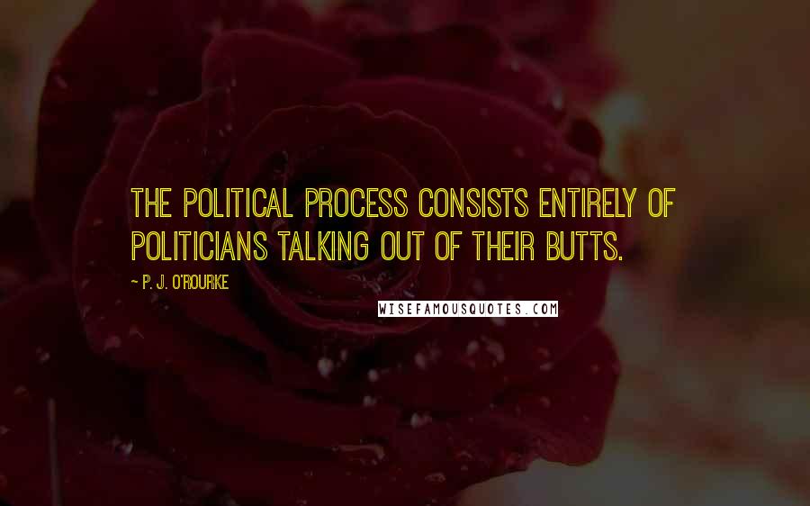 P. J. O'Rourke Quotes: The political process consists entirely of politicians talking out of their butts.