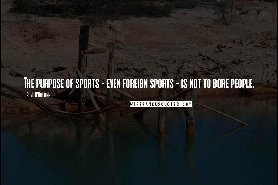 P. J. O'Rourke Quotes: The purpose of sports - even foreign sports - is not to bore people.