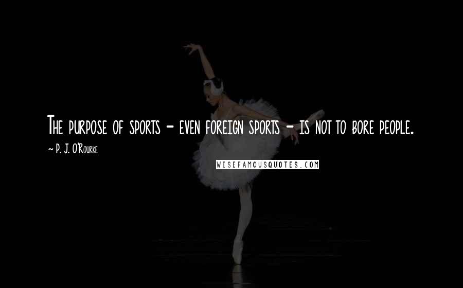 P. J. O'Rourke Quotes: The purpose of sports - even foreign sports - is not to bore people.