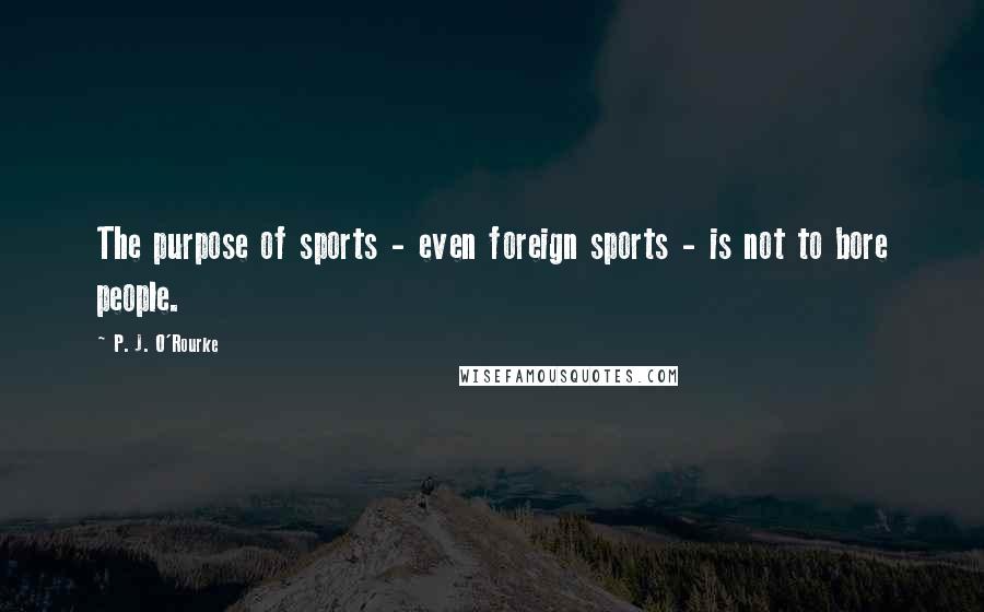 P. J. O'Rourke Quotes: The purpose of sports - even foreign sports - is not to bore people.