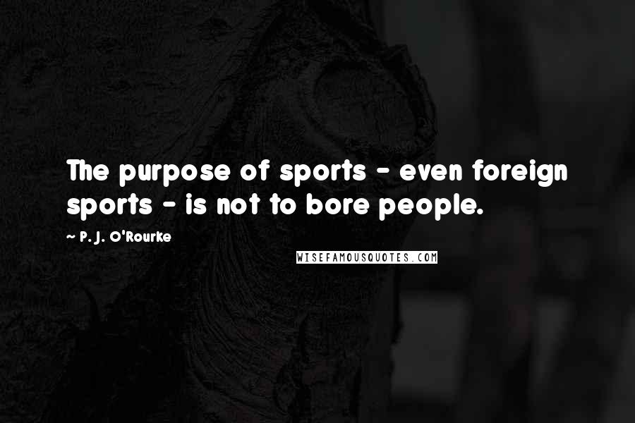 P. J. O'Rourke Quotes: The purpose of sports - even foreign sports - is not to bore people.