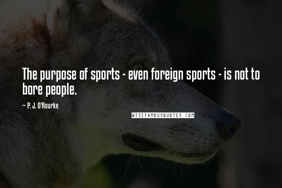 P. J. O'Rourke Quotes: The purpose of sports - even foreign sports - is not to bore people.