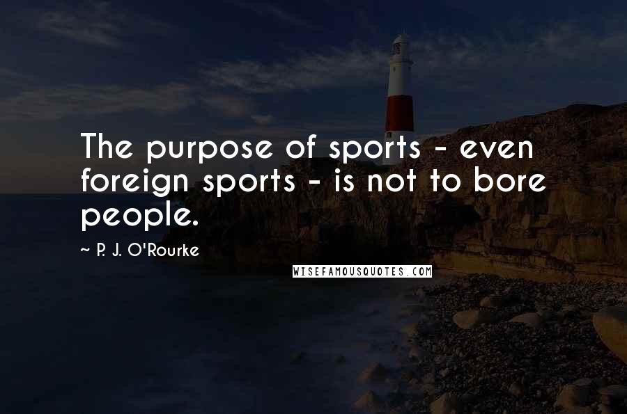P. J. O'Rourke Quotes: The purpose of sports - even foreign sports - is not to bore people.