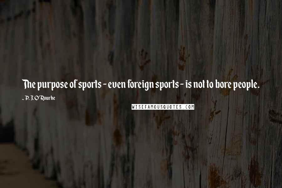 P. J. O'Rourke Quotes: The purpose of sports - even foreign sports - is not to bore people.