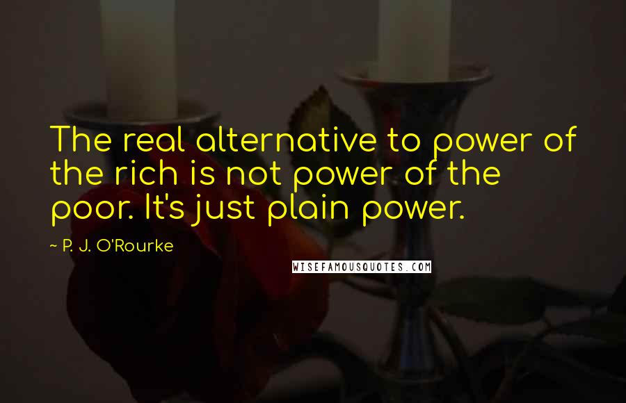 P. J. O'Rourke Quotes: The real alternative to power of the rich is not power of the poor. It's just plain power.