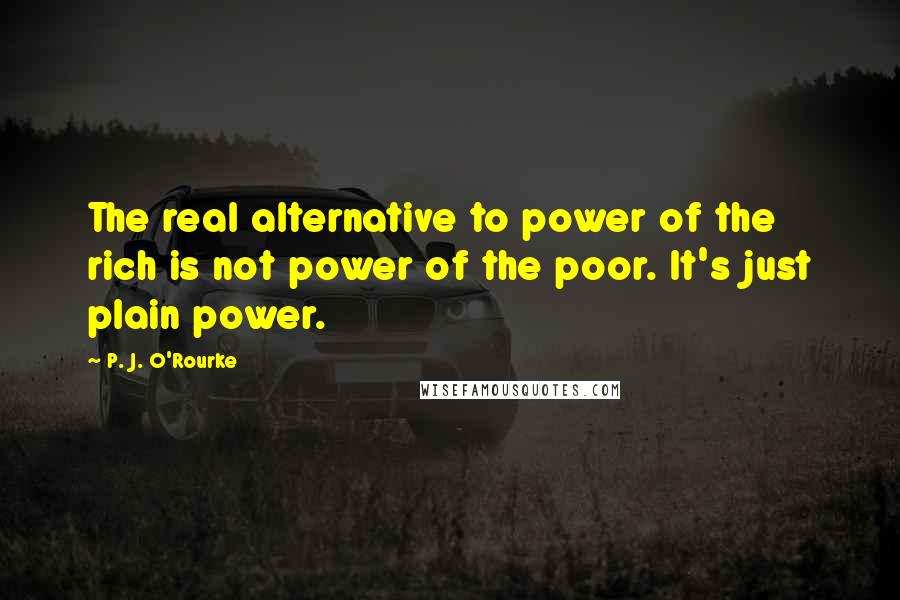 P. J. O'Rourke Quotes: The real alternative to power of the rich is not power of the poor. It's just plain power.