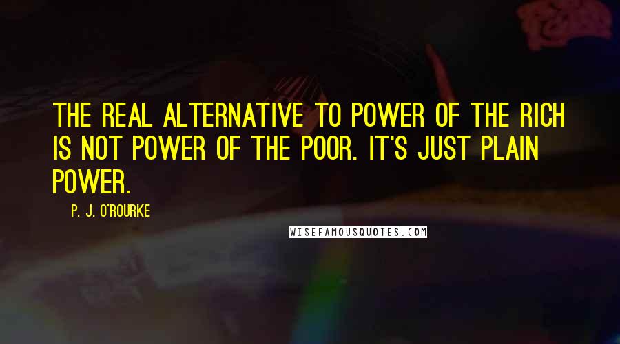 P. J. O'Rourke Quotes: The real alternative to power of the rich is not power of the poor. It's just plain power.