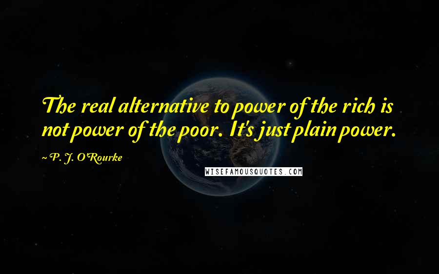 P. J. O'Rourke Quotes: The real alternative to power of the rich is not power of the poor. It's just plain power.