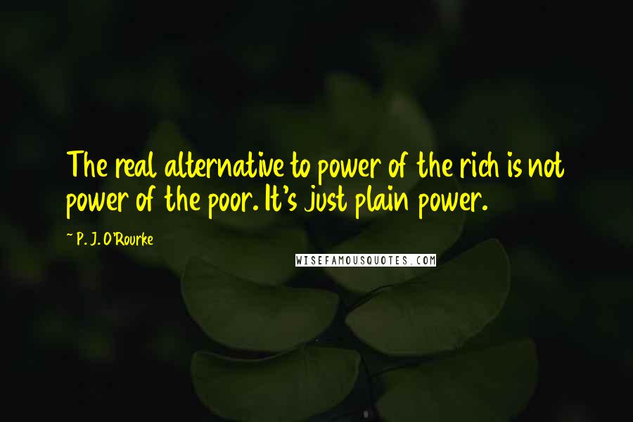 P. J. O'Rourke Quotes: The real alternative to power of the rich is not power of the poor. It's just plain power.
