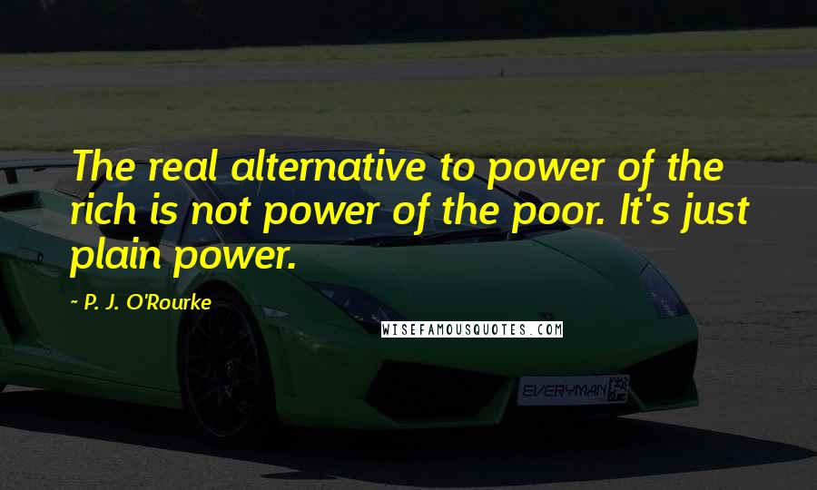 P. J. O'Rourke Quotes: The real alternative to power of the rich is not power of the poor. It's just plain power.