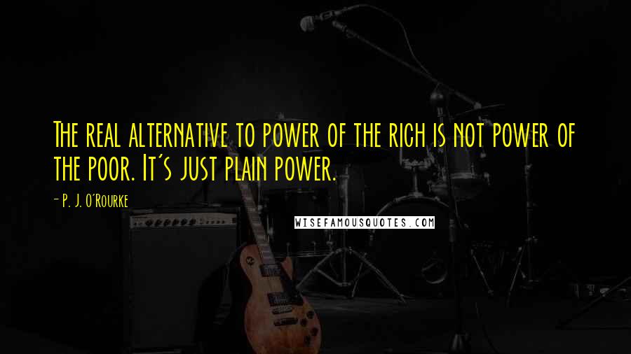 P. J. O'Rourke Quotes: The real alternative to power of the rich is not power of the poor. It's just plain power.