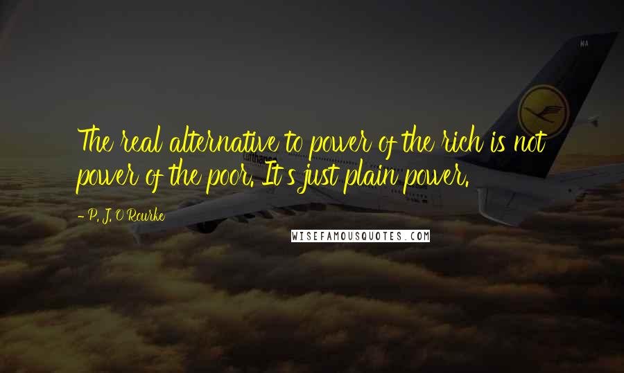 P. J. O'Rourke Quotes: The real alternative to power of the rich is not power of the poor. It's just plain power.