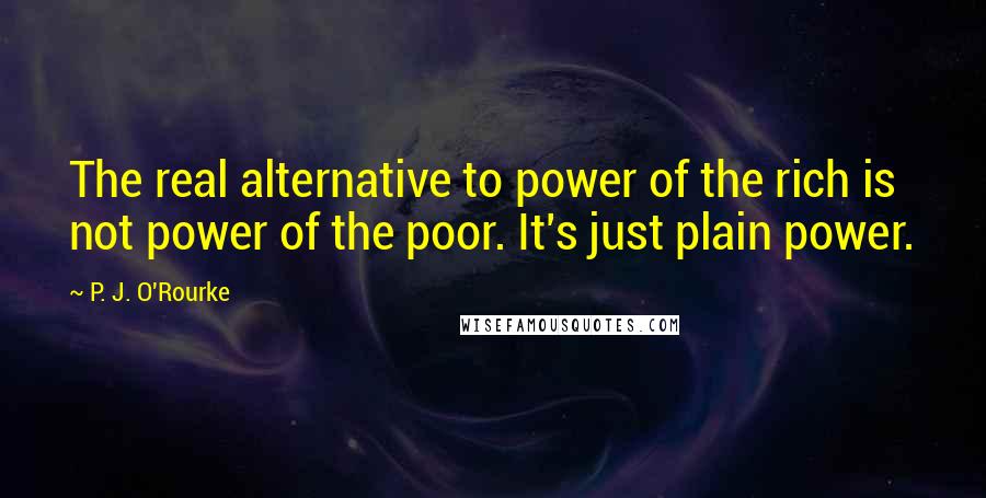 P. J. O'Rourke Quotes: The real alternative to power of the rich is not power of the poor. It's just plain power.