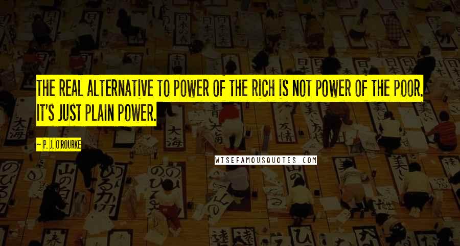 P. J. O'Rourke Quotes: The real alternative to power of the rich is not power of the poor. It's just plain power.