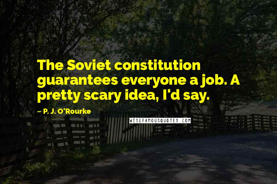 P. J. O'Rourke Quotes: The Soviet constitution guarantees everyone a job. A pretty scary idea, I'd say.