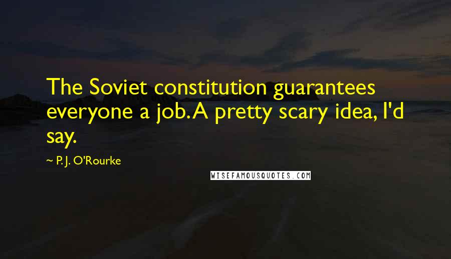 P. J. O'Rourke Quotes: The Soviet constitution guarantees everyone a job. A pretty scary idea, I'd say.