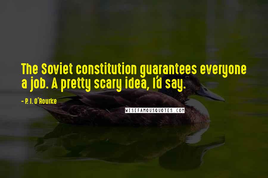 P. J. O'Rourke Quotes: The Soviet constitution guarantees everyone a job. A pretty scary idea, I'd say.