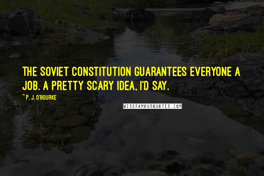 P. J. O'Rourke Quotes: The Soviet constitution guarantees everyone a job. A pretty scary idea, I'd say.