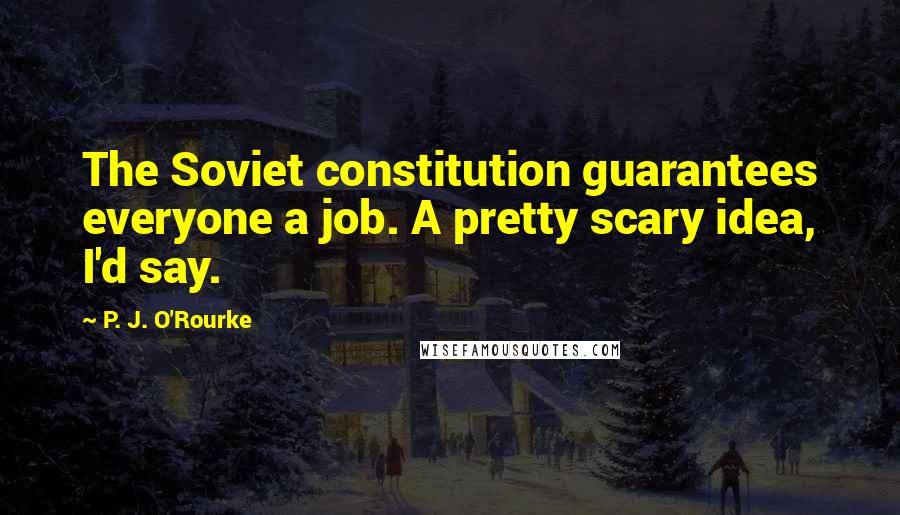 P. J. O'Rourke Quotes: The Soviet constitution guarantees everyone a job. A pretty scary idea, I'd say.