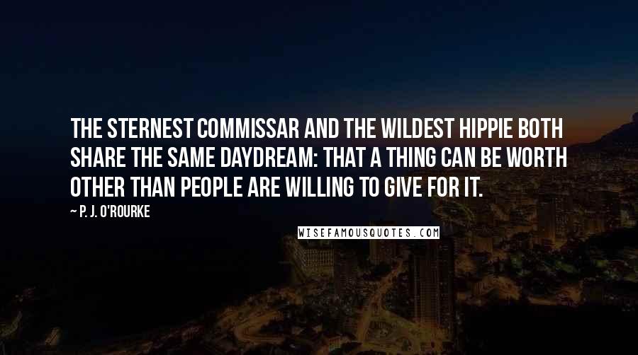 P. J. O'Rourke Quotes: The sternest commissar and the wildest hippie both share the same daydream: that a thing can be worth other than people are willing to give for it.