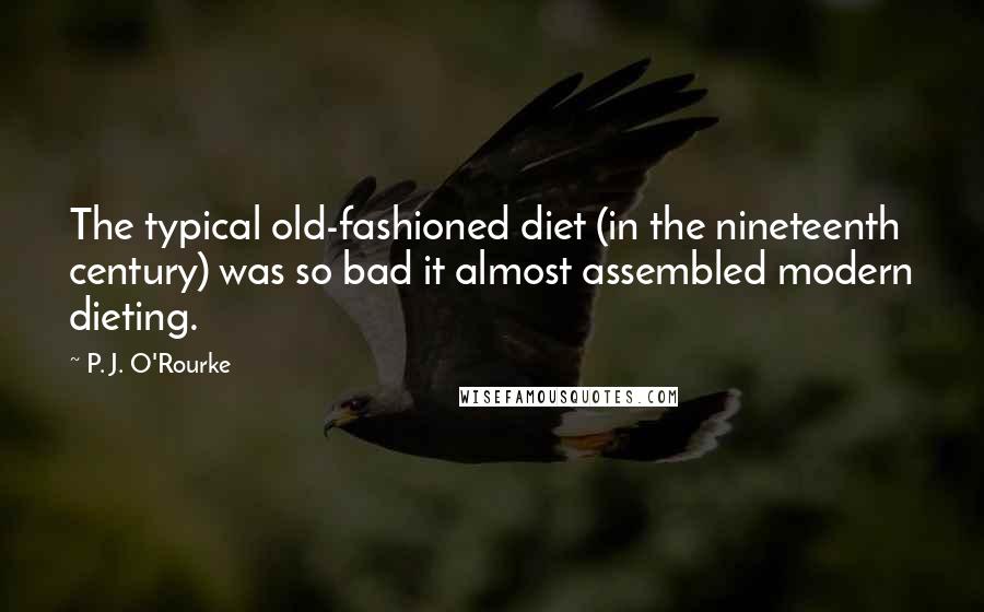 P. J. O'Rourke Quotes: The typical old-fashioned diet (in the nineteenth century) was so bad it almost assembled modern dieting.