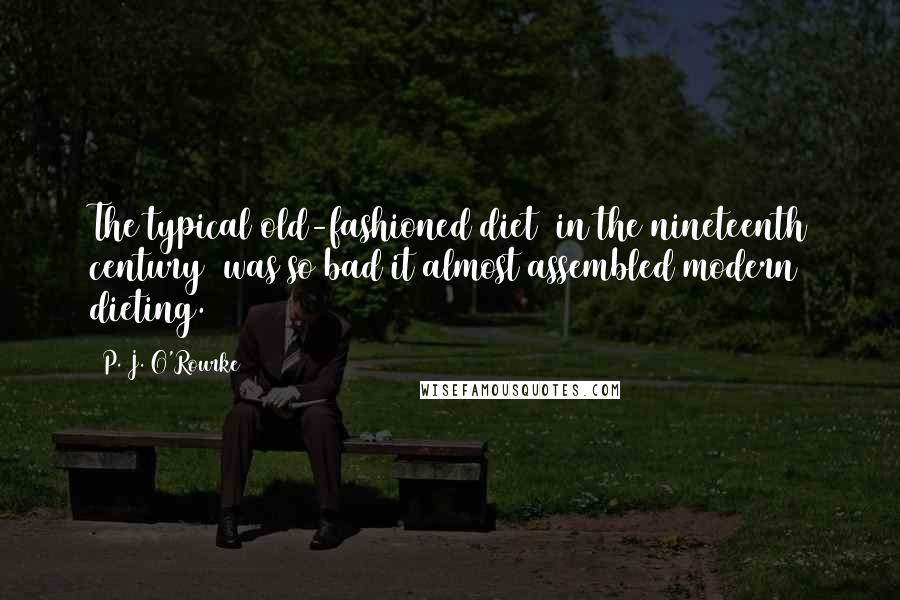 P. J. O'Rourke Quotes: The typical old-fashioned diet (in the nineteenth century) was so bad it almost assembled modern dieting.