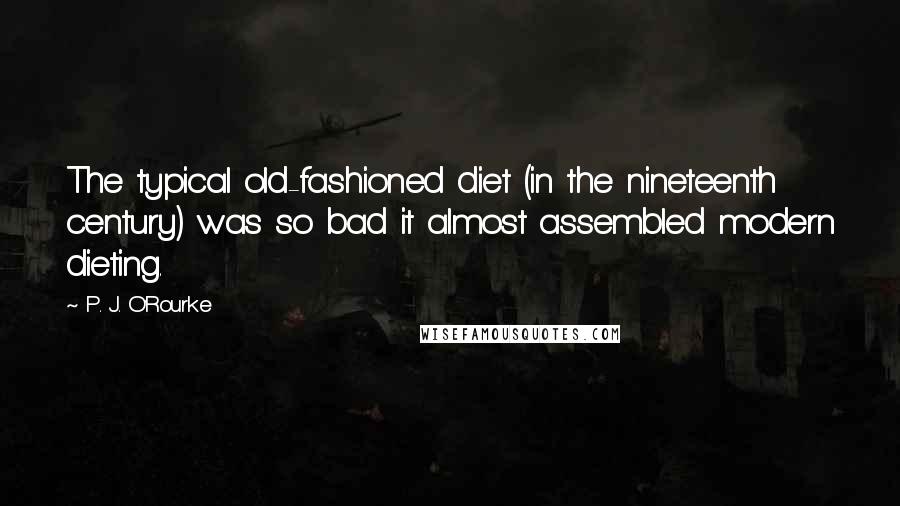 P. J. O'Rourke Quotes: The typical old-fashioned diet (in the nineteenth century) was so bad it almost assembled modern dieting.