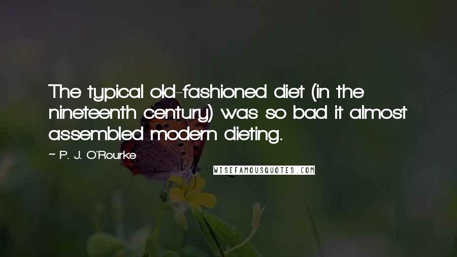 P. J. O'Rourke Quotes: The typical old-fashioned diet (in the nineteenth century) was so bad it almost assembled modern dieting.
