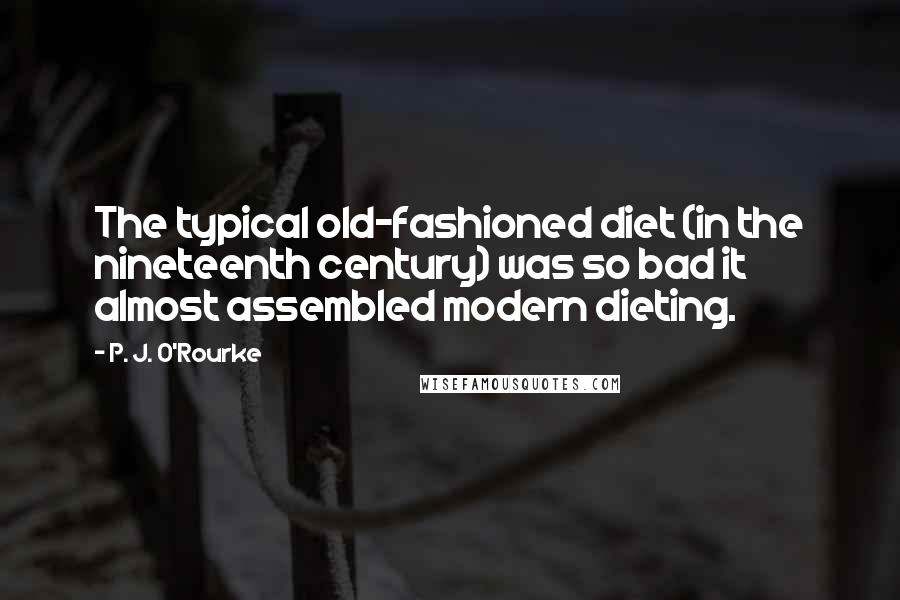 P. J. O'Rourke Quotes: The typical old-fashioned diet (in the nineteenth century) was so bad it almost assembled modern dieting.