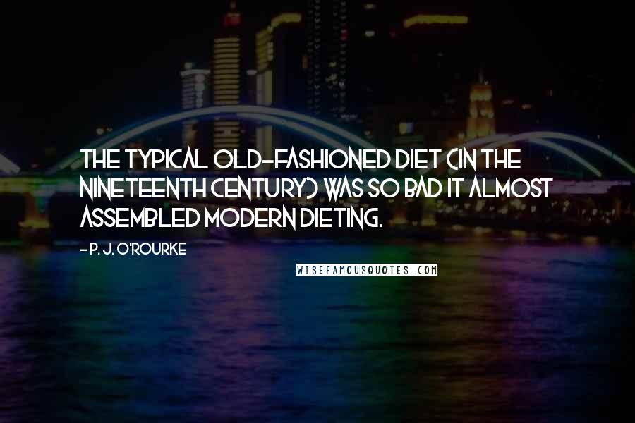 P. J. O'Rourke Quotes: The typical old-fashioned diet (in the nineteenth century) was so bad it almost assembled modern dieting.