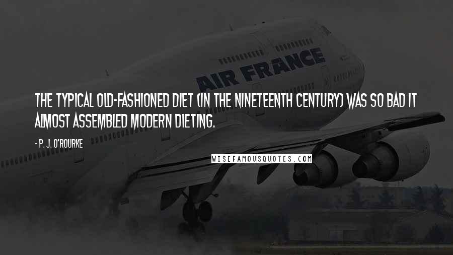 P. J. O'Rourke Quotes: The typical old-fashioned diet (in the nineteenth century) was so bad it almost assembled modern dieting.