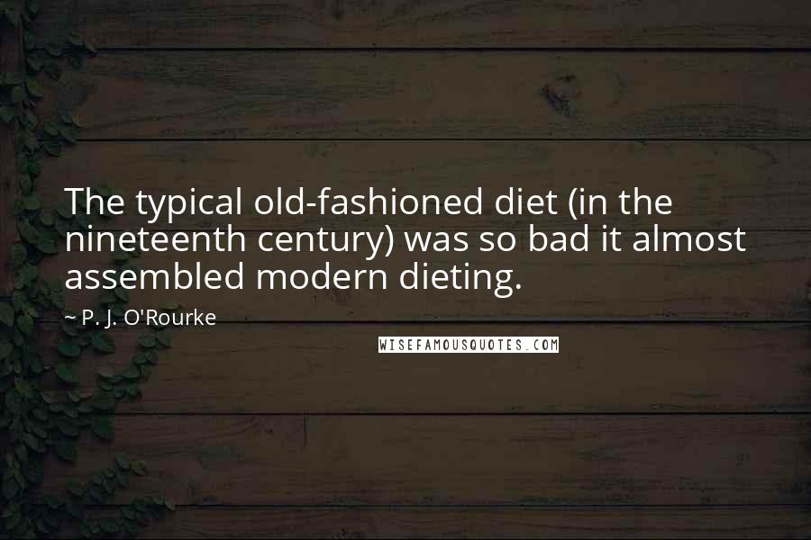 P. J. O'Rourke Quotes: The typical old-fashioned diet (in the nineteenth century) was so bad it almost assembled modern dieting.