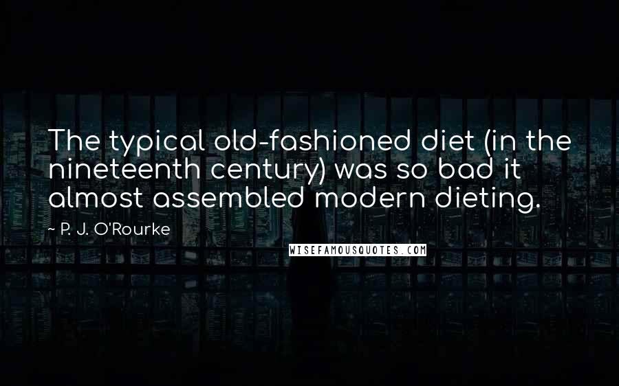 P. J. O'Rourke Quotes: The typical old-fashioned diet (in the nineteenth century) was so bad it almost assembled modern dieting.