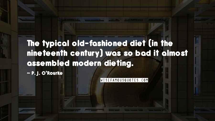 P. J. O'Rourke Quotes: The typical old-fashioned diet (in the nineteenth century) was so bad it almost assembled modern dieting.