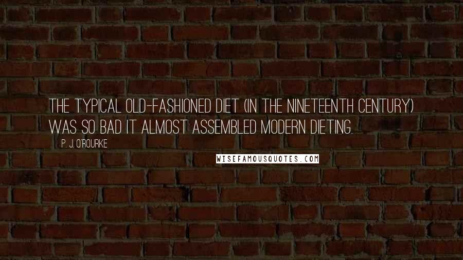 P. J. O'Rourke Quotes: The typical old-fashioned diet (in the nineteenth century) was so bad it almost assembled modern dieting.