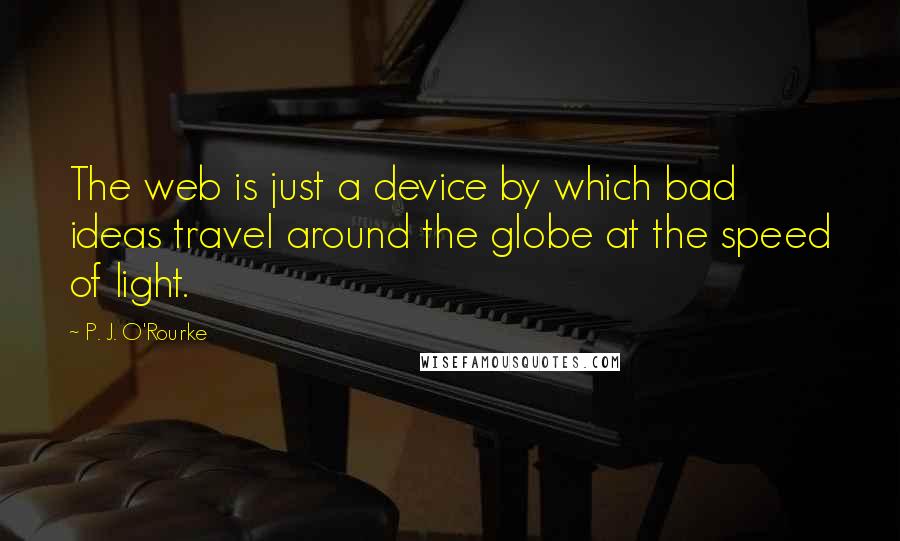 P. J. O'Rourke Quotes: The web is just a device by which bad ideas travel around the globe at the speed of light.