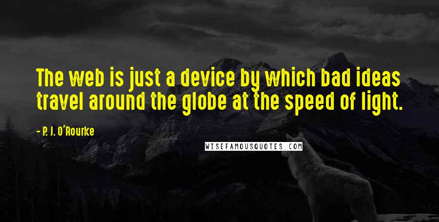 P. J. O'Rourke Quotes: The web is just a device by which bad ideas travel around the globe at the speed of light.