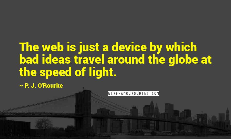 P. J. O'Rourke Quotes: The web is just a device by which bad ideas travel around the globe at the speed of light.