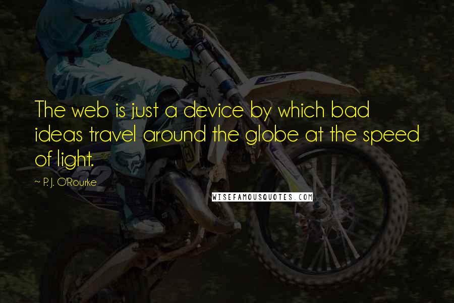 P. J. O'Rourke Quotes: The web is just a device by which bad ideas travel around the globe at the speed of light.