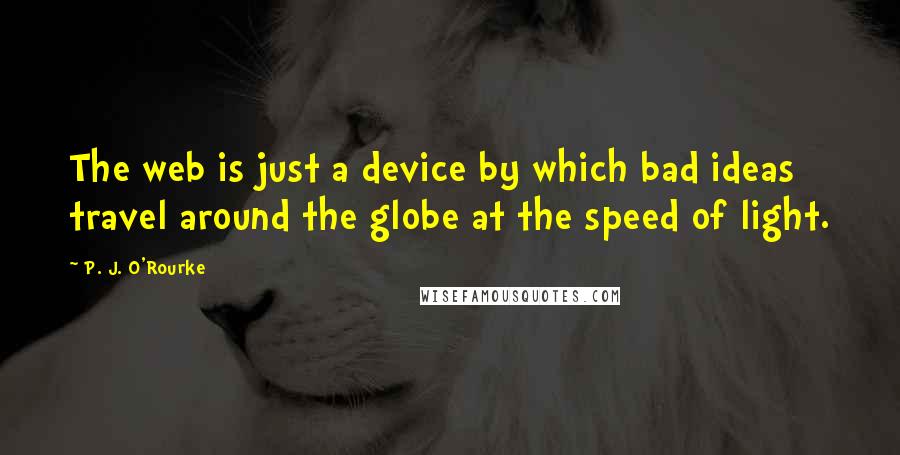 P. J. O'Rourke Quotes: The web is just a device by which bad ideas travel around the globe at the speed of light.